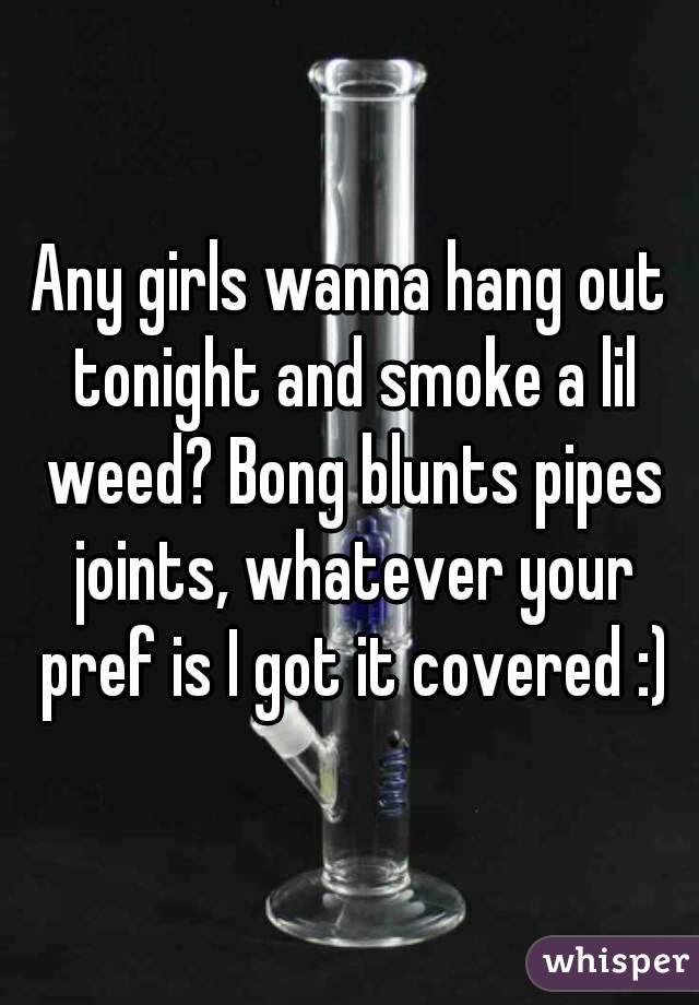 Any girls wanna hang out tonight and smoke a lil weed? Bong blunts pipes joints, whatever your pref is I got it covered :)