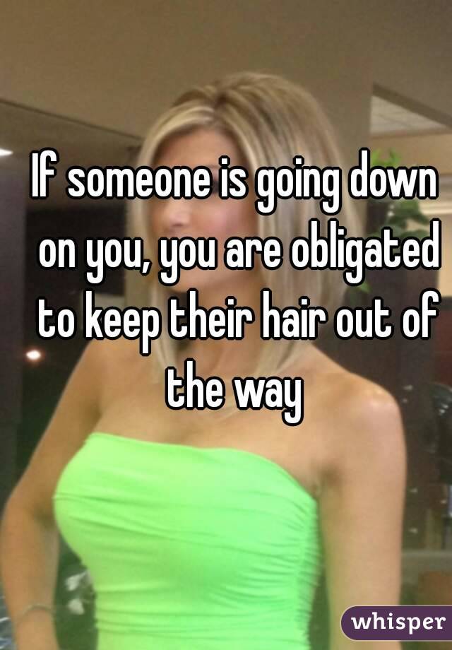 If someone is going down on you, you are obligated to keep their hair out of the way 