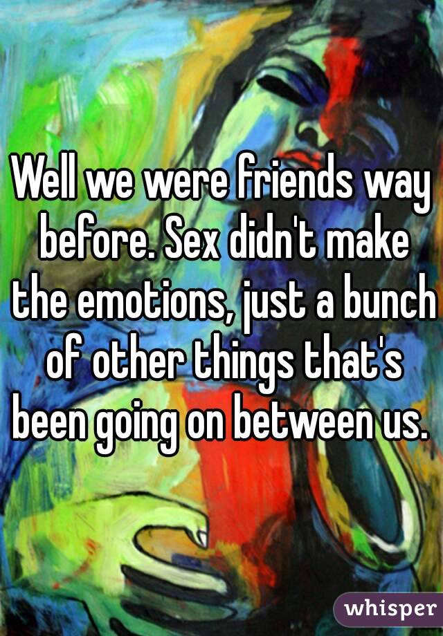 Well we were friends way before. Sex didn't make the emotions, just a bunch of other things that's been going on between us. 
