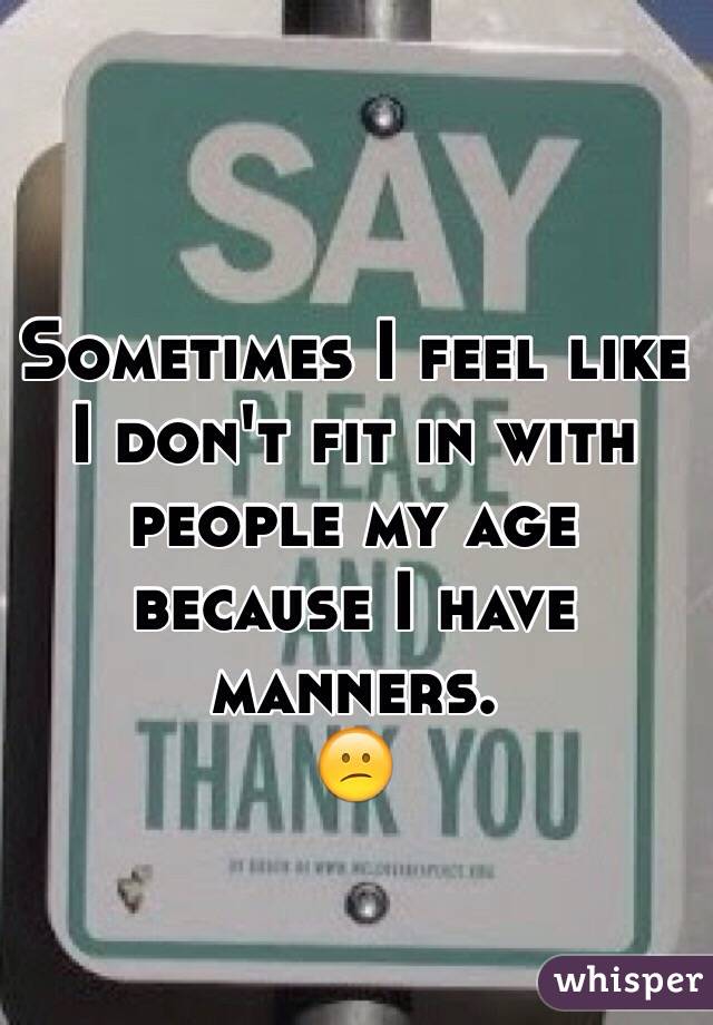 Sometimes I feel like I don't fit in with people my age because I have manners. 
😕