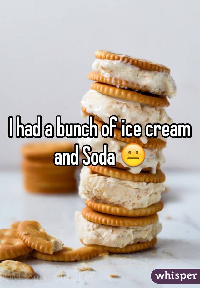 I had a bunch of ice cream and Soda 😐