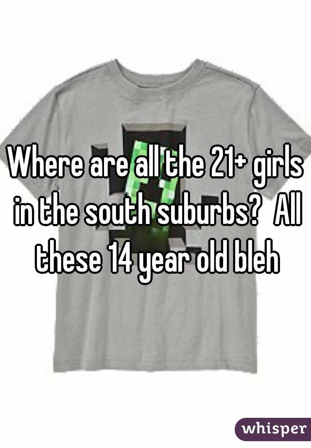 Where are all the 21+ girls in the south suburbs?  All these 14 year old bleh
