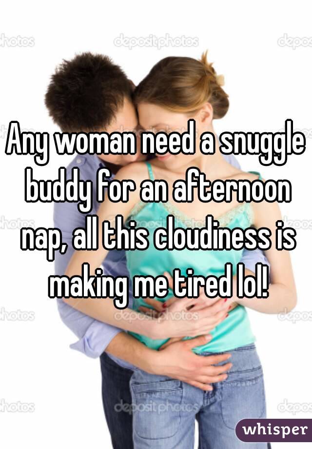 Any woman need a snuggle buddy for an afternoon nap, all this cloudiness is making me tired lol!