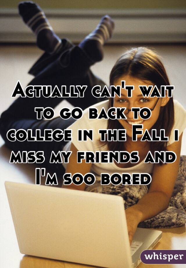 Actually can't wait to go back to college in the Fall i miss my friends and I'm soo bored