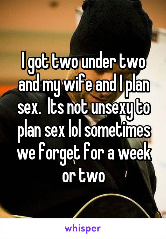 I got two under two and my wife and I plan sex.  Its not unsexy to plan sex lol sometimes we forget for a week or two