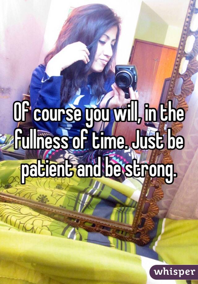 Of course you will, in the fullness of time. Just be patient and be strong.