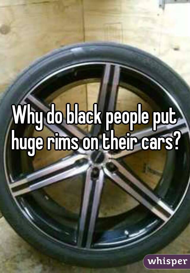 Why do black people put huge rims on their cars?