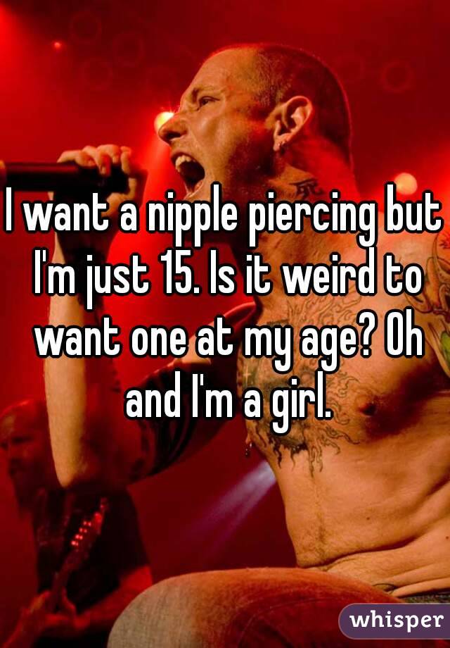 I want a nipple piercing but I'm just 15. Is it weird to want one at my age? Oh and I'm a girl.