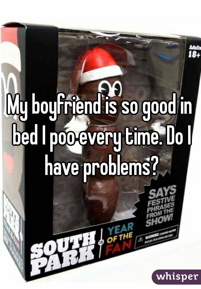 My boyfriend is so good in bed I poo every time. Do I have problems?