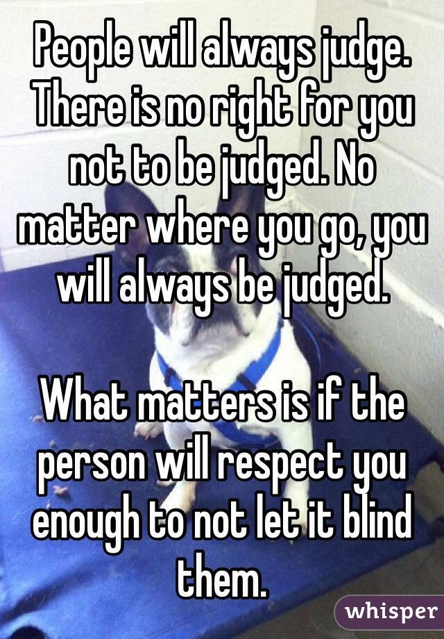 People will always judge. There is no right for you not to be judged. No matter where you go, you will always be judged. 

What matters is if the person will respect you enough to not let it blind them. 