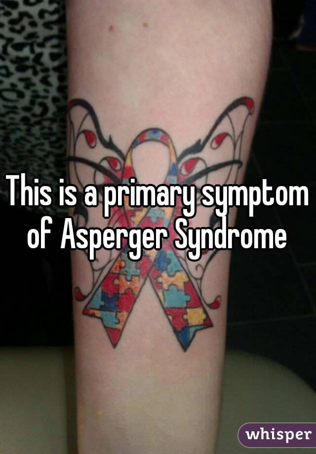 This is a primary symptom of Asperger Syndrome 