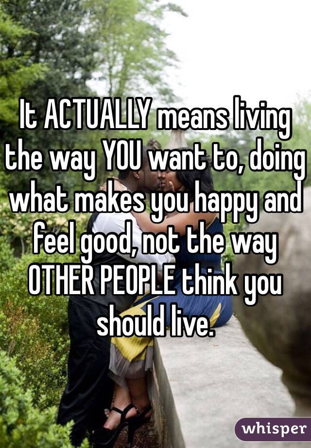 It ACTUALLY means living the way YOU want to, doing what makes you happy and feel good, not the way OTHER PEOPLE think you should live. 