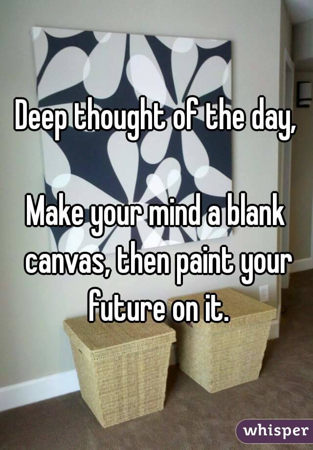 Deep thought of the day,

Make your mind a blank canvas, then paint your future on it.