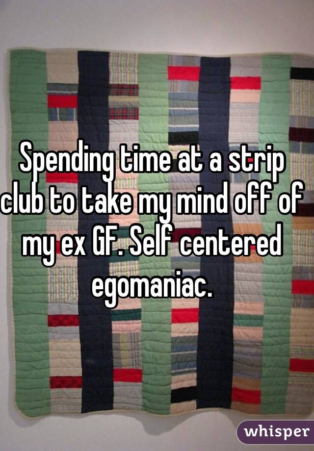 Spending time at a strip club to take my mind off of my ex GF. Self centered egomaniac.