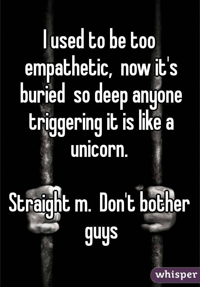 I used to be too empathetic,  now it's buried  so deep anyone triggering it is like a unicorn. 

Straight m.  Don't bother guys
