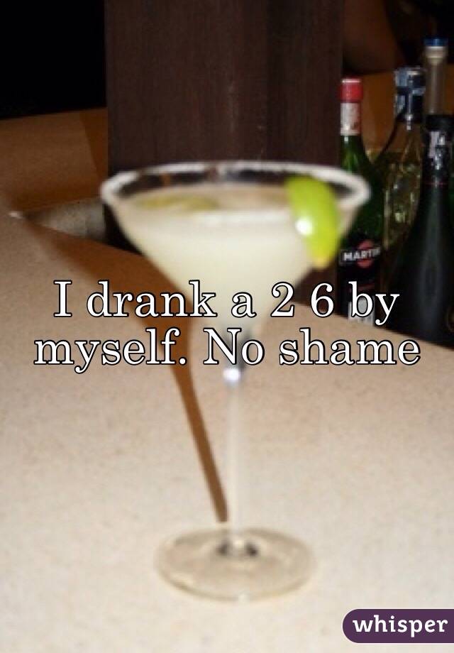 I drank a 2 6 by myself. No shame 
