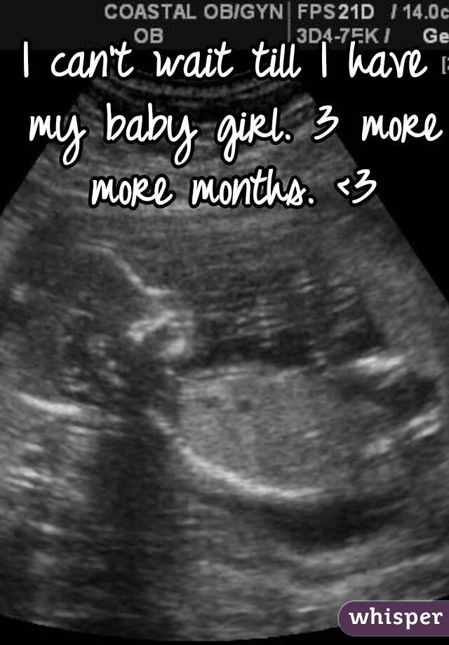 I can't wait till I have my baby girl. 3 more more months. <3