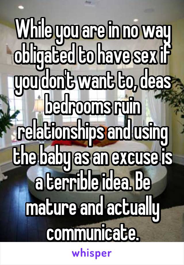 While you are in no way obligated to have sex if you don't want to, deas bedrooms ruin relationships and using the baby as an excuse is a terrible idea. Be mature and actually communicate.