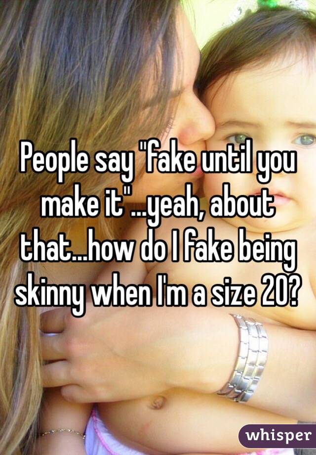 People say "fake until you make it"...yeah, about that...how do I fake being skinny when I'm a size 20? 