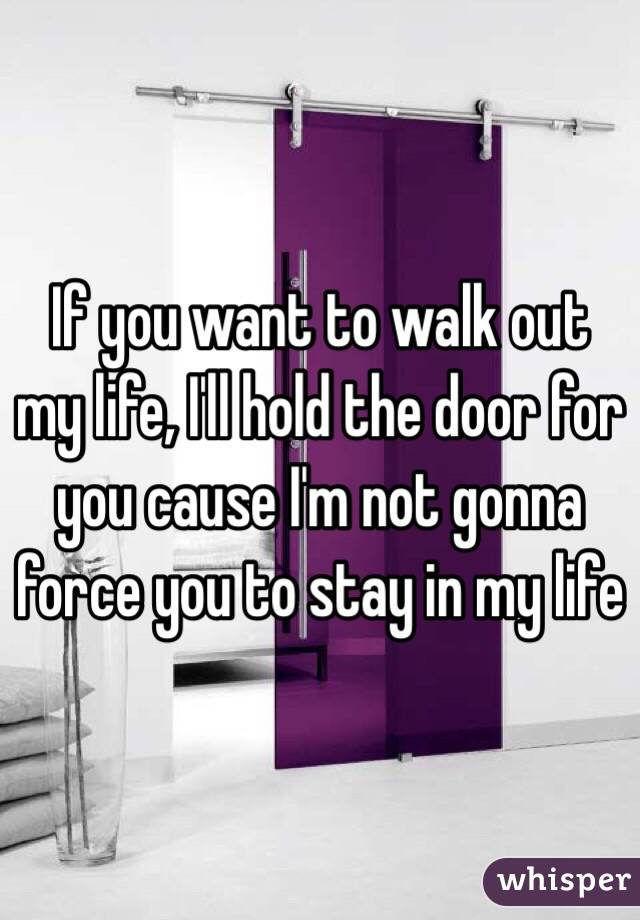 If you want to walk out my life, I'll hold the door for you cause I'm not gonna force you to stay in my life 