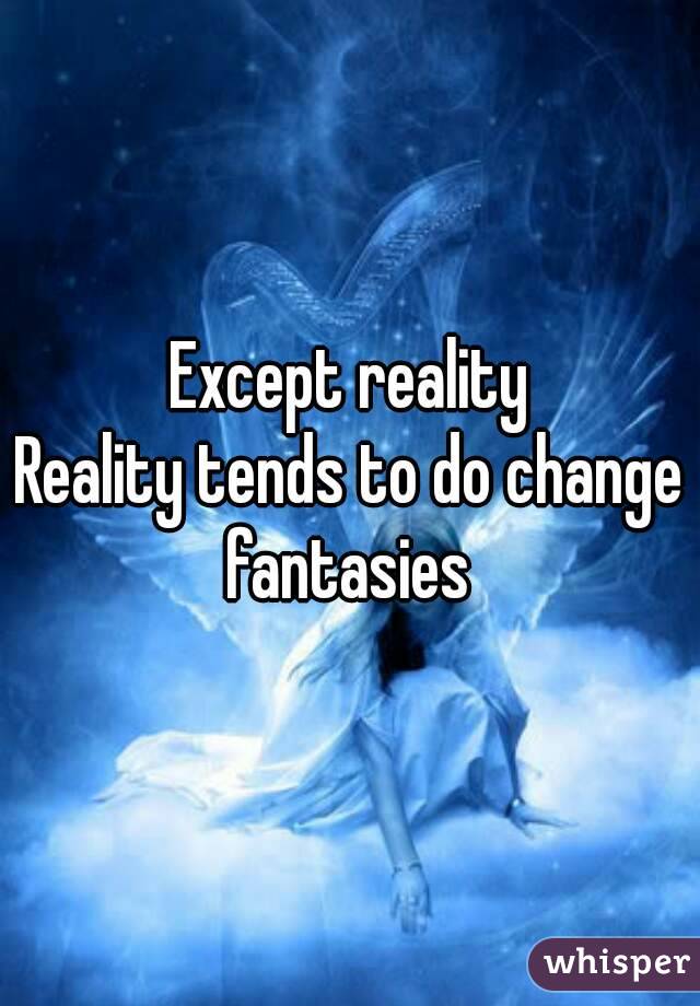 Except reality
Reality tends to do change fantasies 