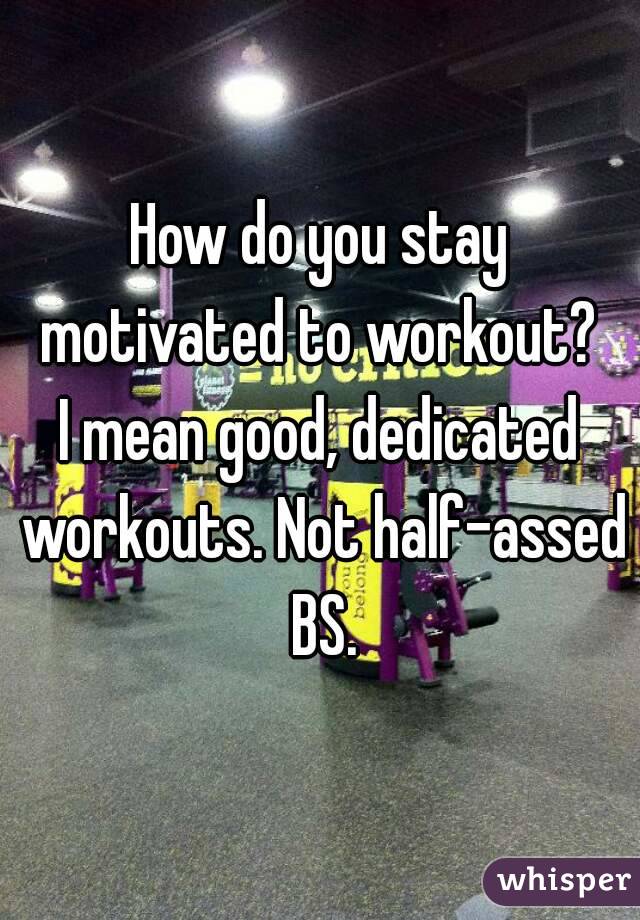 How do you stay motivated to workout? 
I mean good, dedicated workouts. Not half-assed BS.