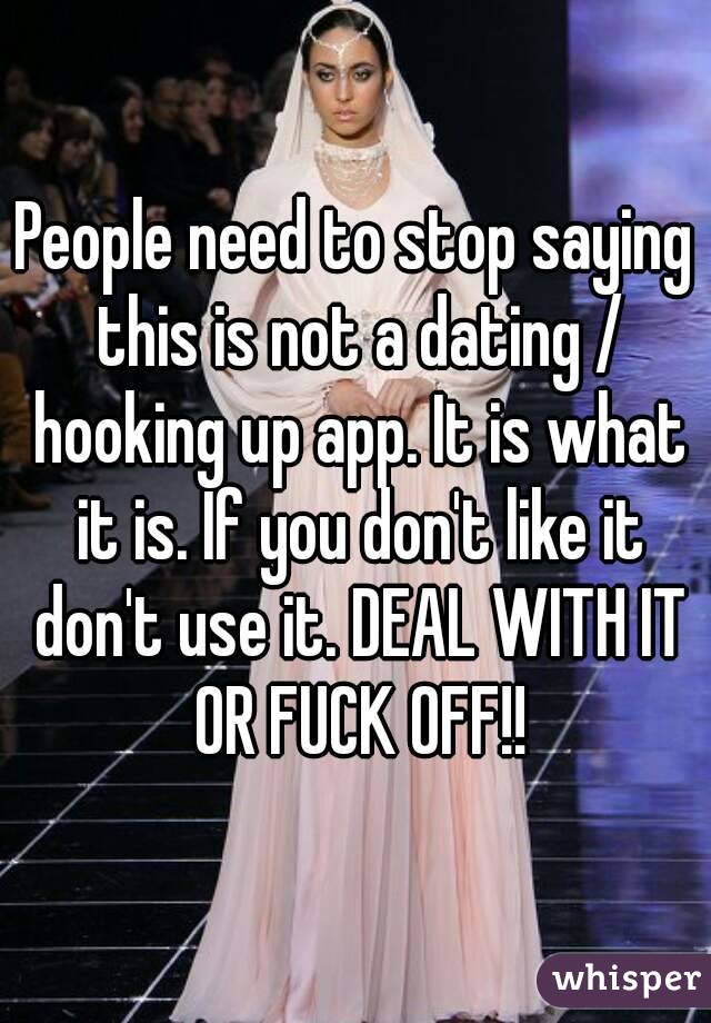 People need to stop saying this is not a dating / hooking up app. It is what it is. If you don't like it don't use it. DEAL WITH IT OR FUCK OFF!!