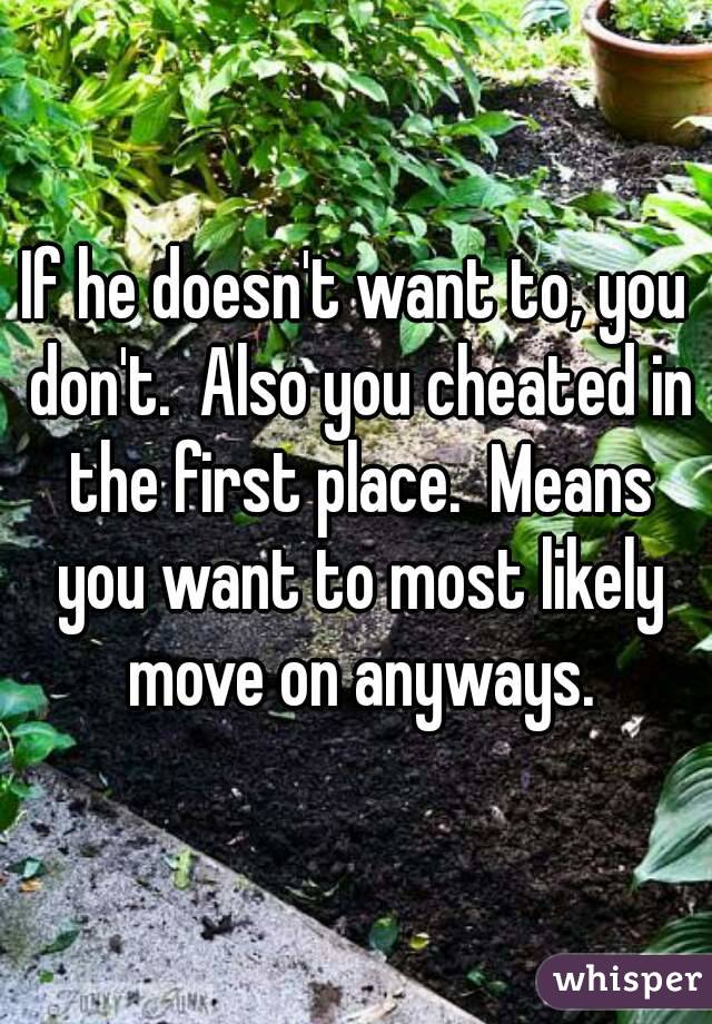 If he doesn't want to, you don't.  Also you cheated in the first place.  Means you want to most likely move on anyways.