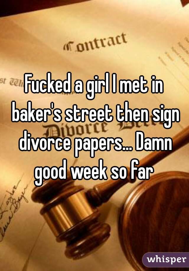 Fucked a girl I met in baker's street then sign divorce papers... Damn good week so far 