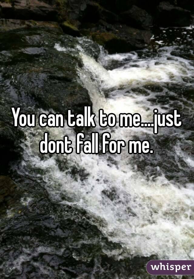 You can talk to me....just dont fall for me. 