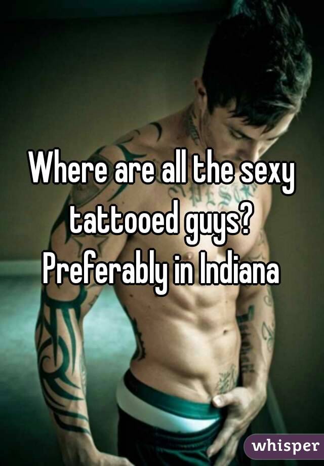 Where are all the sexy tattooed guys?  Preferably in Indiana 