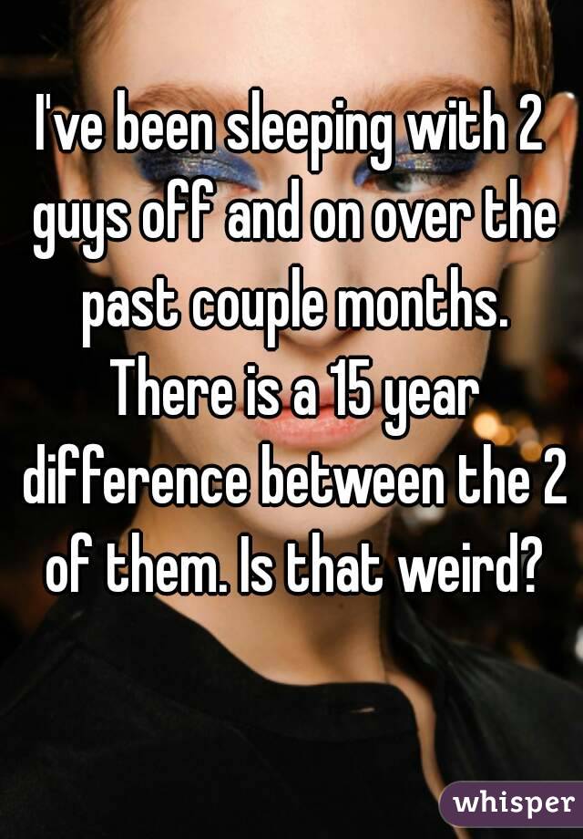 I've been sleeping with 2 guys off and on over the past couple months. There is a 15 year difference between the 2 of them. Is that weird?