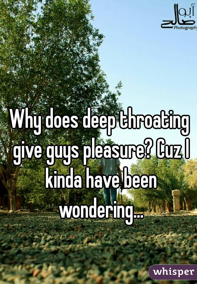 Why does deep throating give guys pleasure? Cuz I kinda have been wondering...