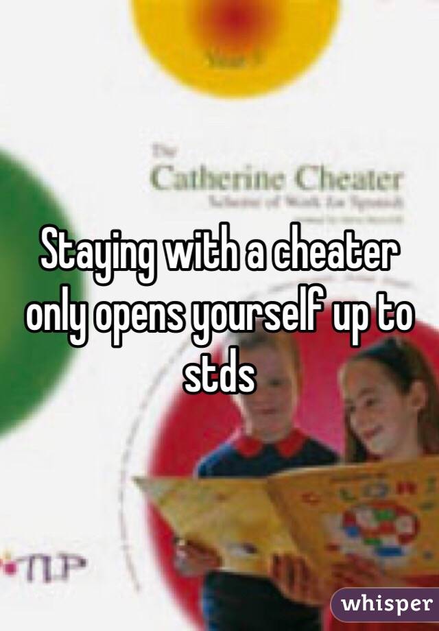 Staying with a cheater only opens yourself up to stds 