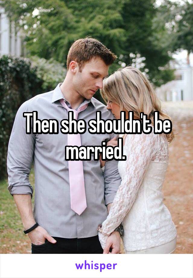 Then she shouldn't be married. 