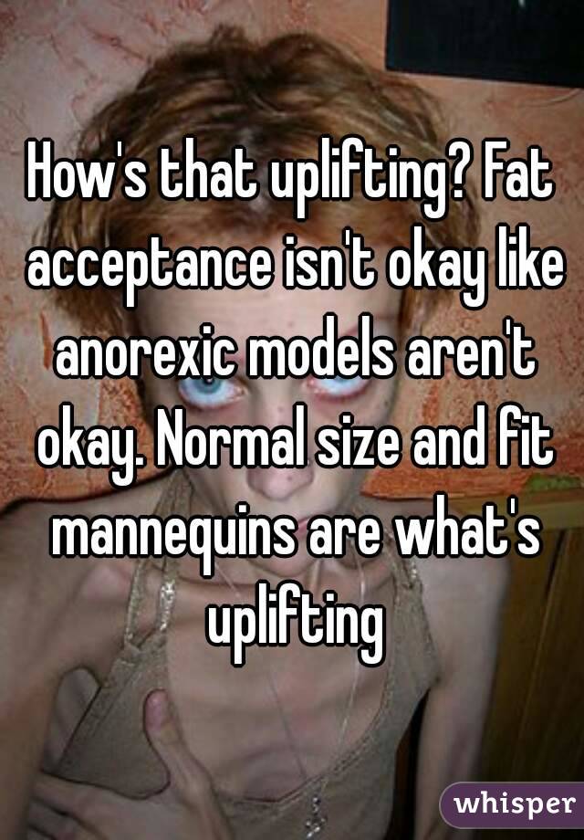 How's that uplifting? Fat acceptance isn't okay like anorexic models aren't okay. Normal size and fit mannequins are what's uplifting