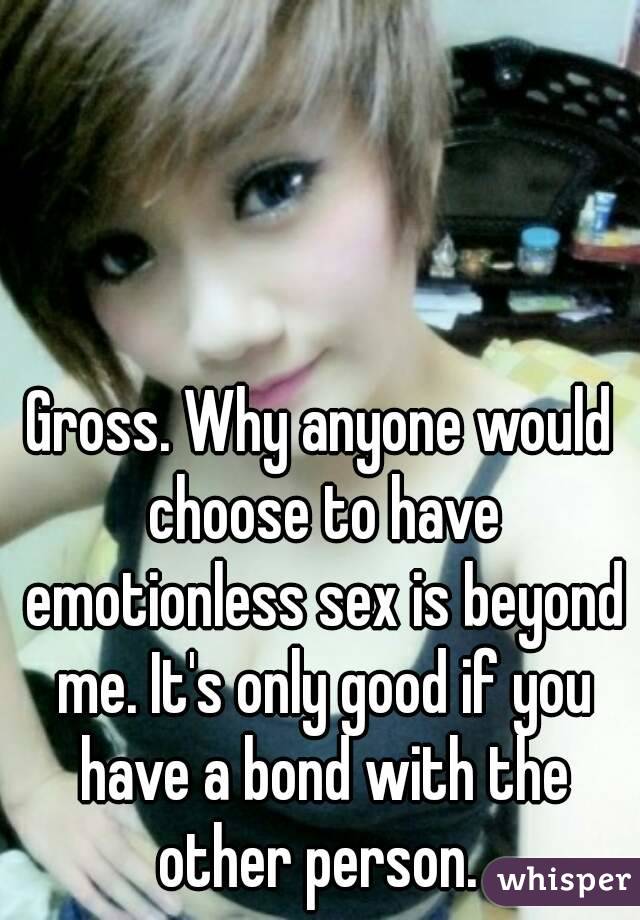 Gross. Why anyone would choose to have emotionless sex is beyond me. It's only good if you have a bond with the other person. 