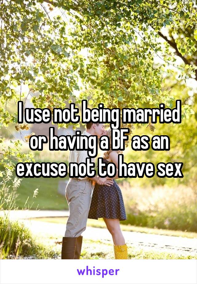 I use not being married or having a BF as an excuse not to have sex