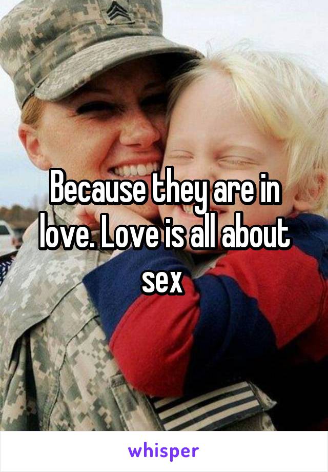 Because they are in love. Love is all about sex 