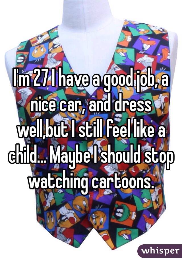 I'm 27 I have a good job, a nice car, and dress well,but I still feel like a child... Maybe I should stop watching cartoons.