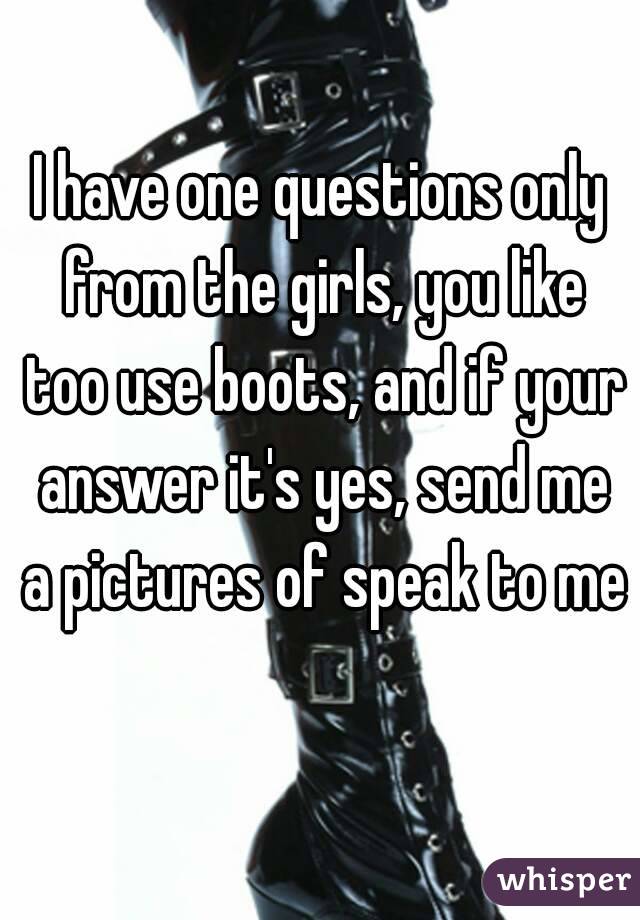 I have one questions only from the girls, you like too use boots, and if your answer it's yes, send me a pictures of speak to me 