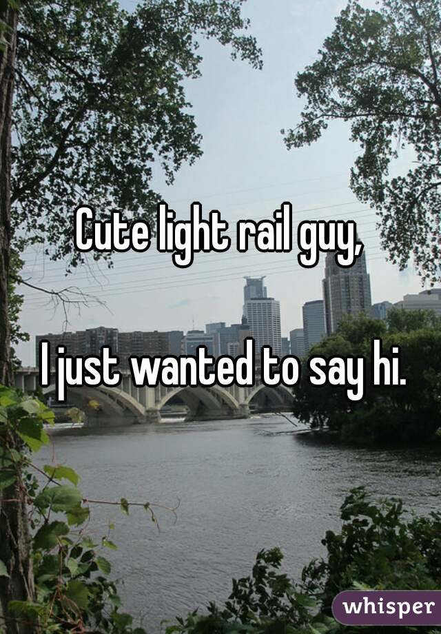 Cute light rail guy,

 I just wanted to say hi.