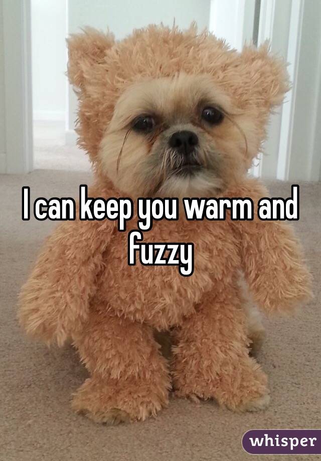 I can keep you warm and fuzzy 