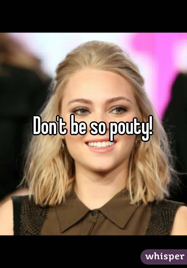 Don't be so pouty!