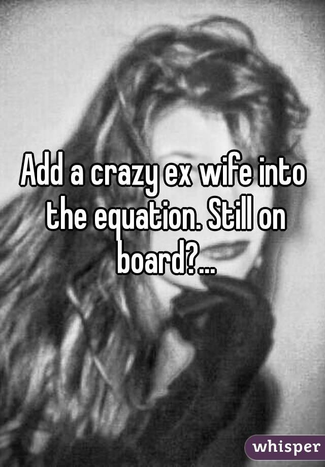Add a crazy ex wife into the equation. Still on board?...