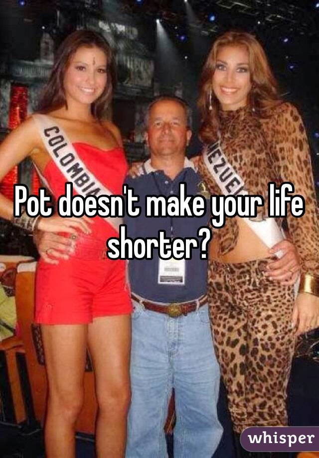 Pot doesn't make your life shorter? 