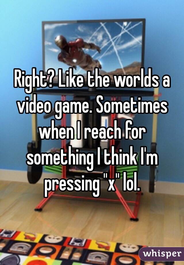 Right? Like the worlds a video game. Sometimes when I reach for something I think I'm pressing "x" lol.