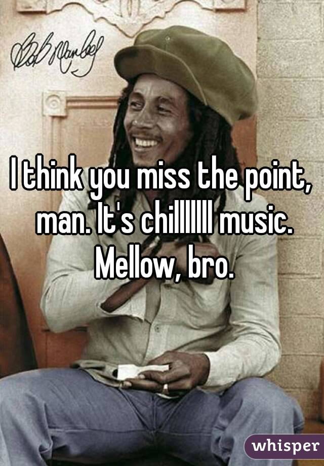 I think you miss the point, man. It's chilllllll music. Mellow, bro.