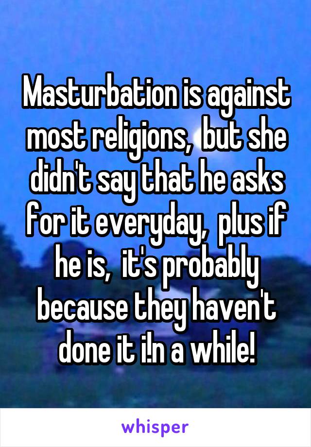 Masturbation is against most religions,  but she didn't say that he asks for it everyday,  plus if he is,  it's probably because they haven't done it i!n a while!