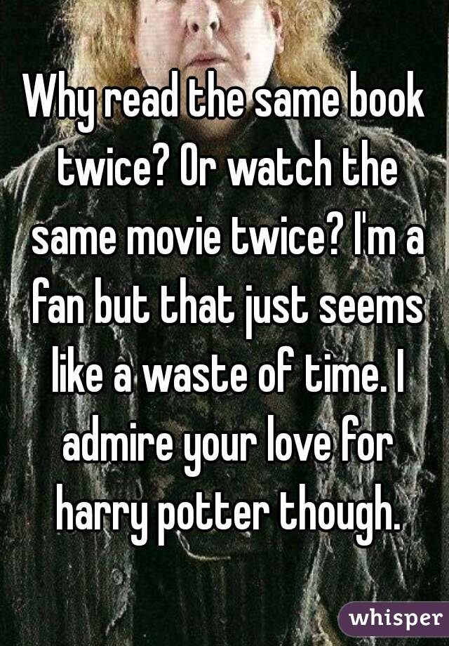 Why read the same book twice? Or watch the same movie twice? I'm a fan but that just seems like a waste of time. I admire your love for harry potter though.